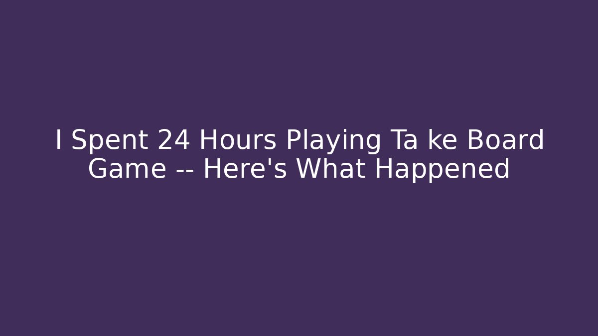 I Spent 24 Hours Playing Ta ke Board Game — Here’s What Happened