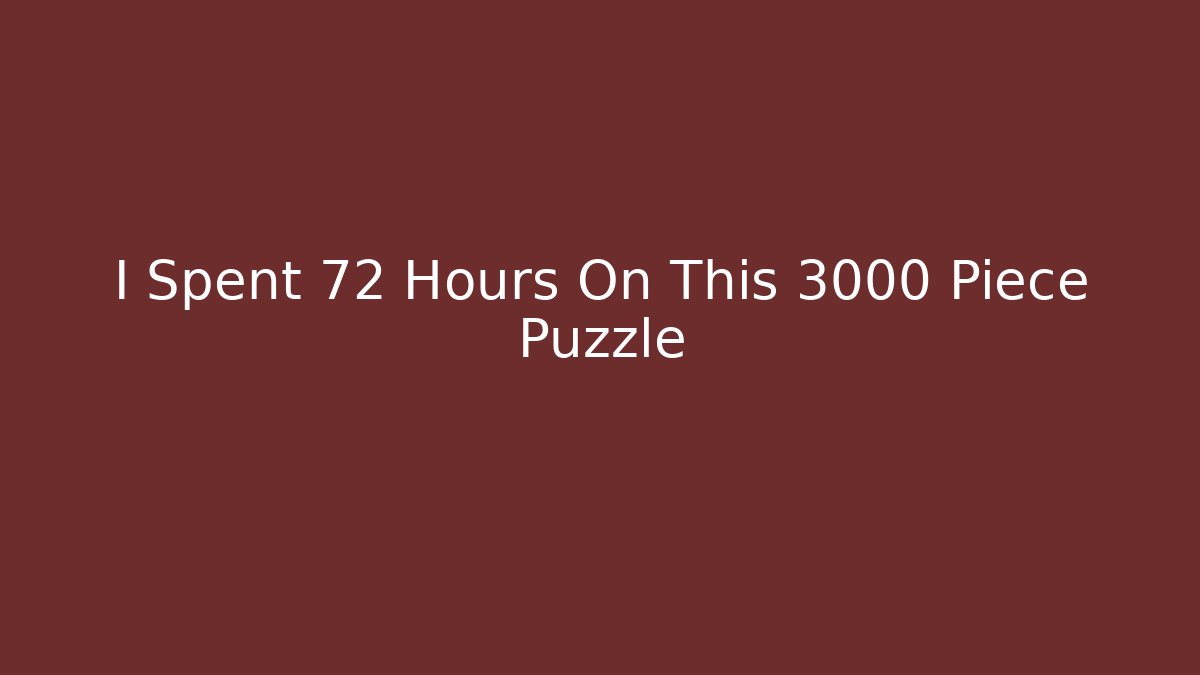 I Spent 72 Hours On This 3000 Piece Puzzle
