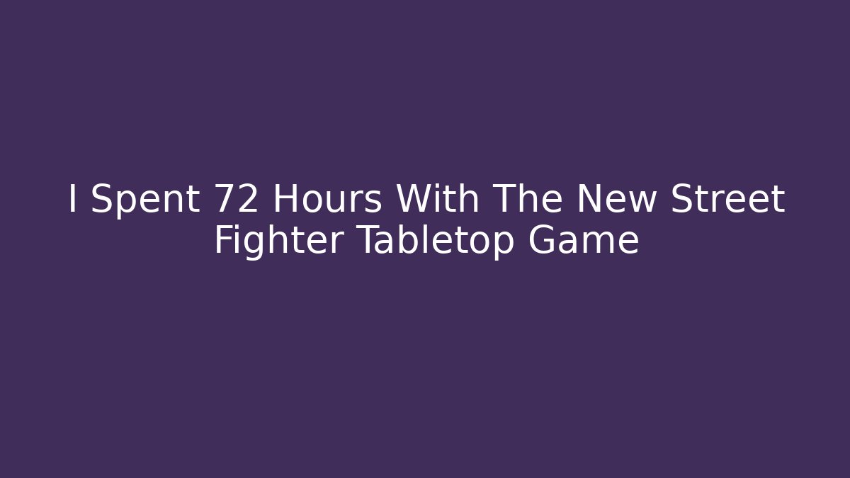 I Spent 72 Hours With The New Street Fighter Tabletop Game