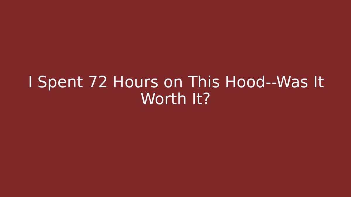 I Spent 72 Hours on This Hood—Was It Worth It?