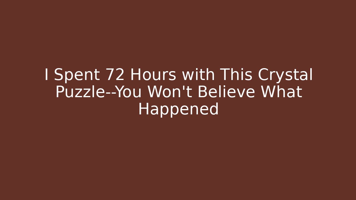 I Spent 72 Hours with This Crystal Puzzle—You Won't Believe What Happened