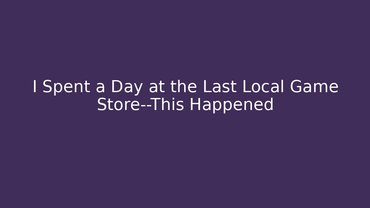 I Spent a Day at the Last Local Game Store—This Happened