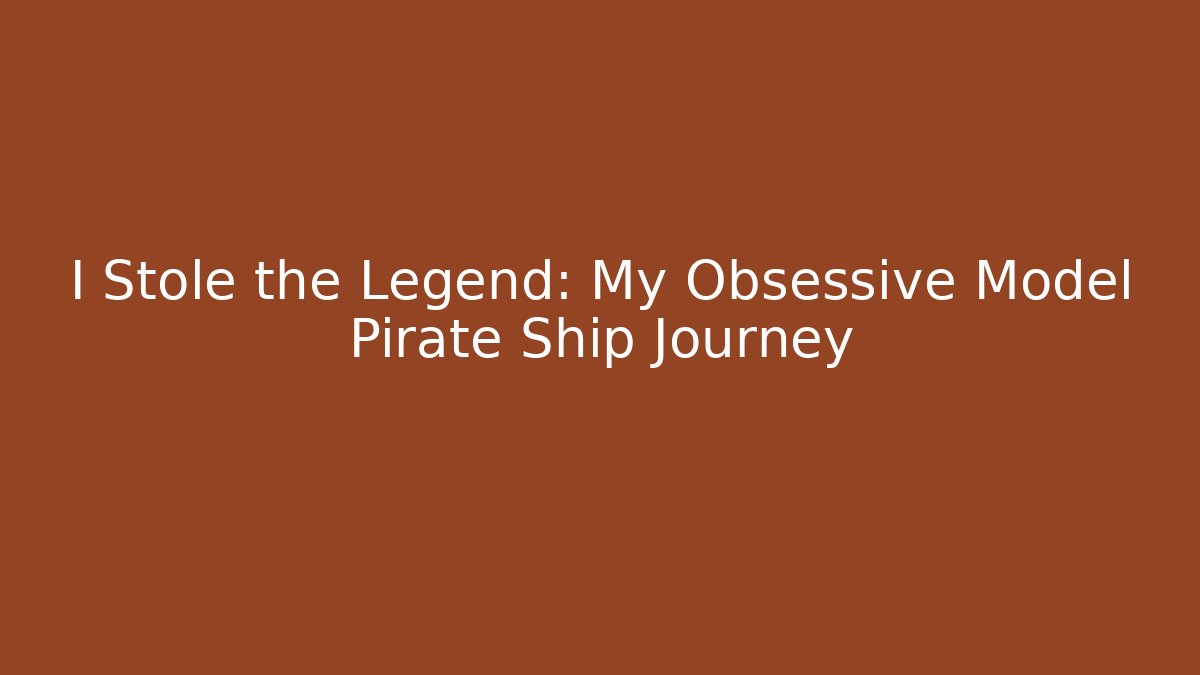 I Stole the Legend: My Obsessive Model Pirate Ship Journey