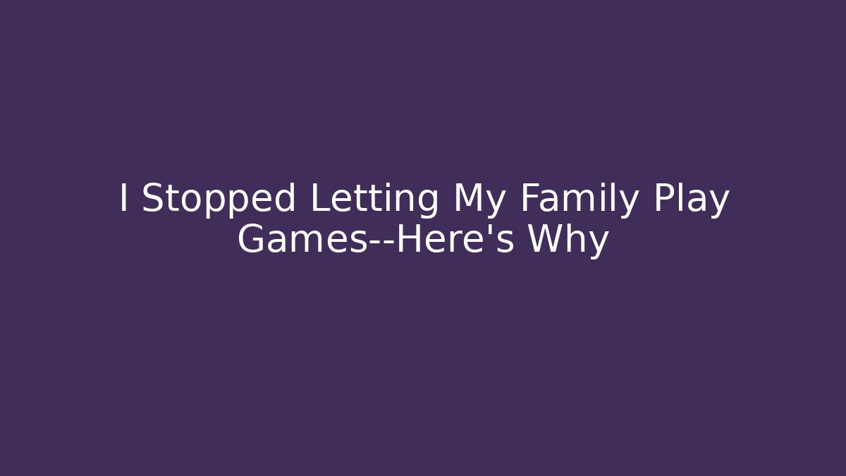 I Stopped Letting My Family Play Games—Here’s Why