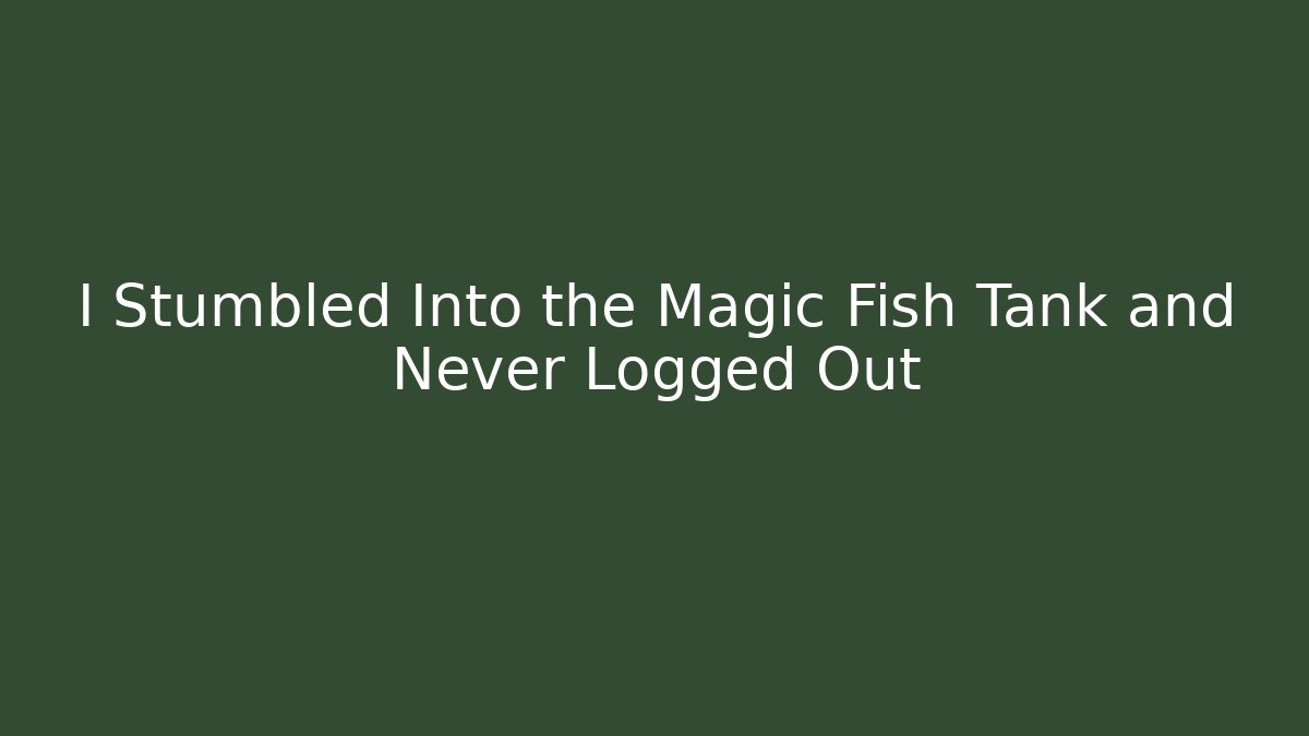 I Stumbled Into the Magic Fish Tank and Never Logged Out