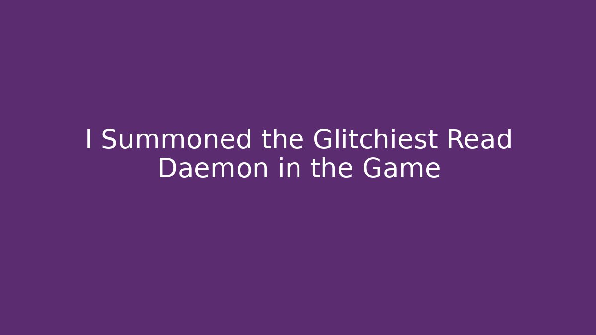 I Summoned the Glitchiest Read Daemon in the Game