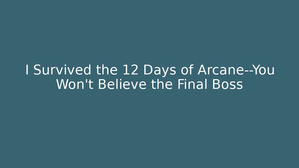 I Survived the 12 Days of Arcane—You Won’t Believe the Final Boss