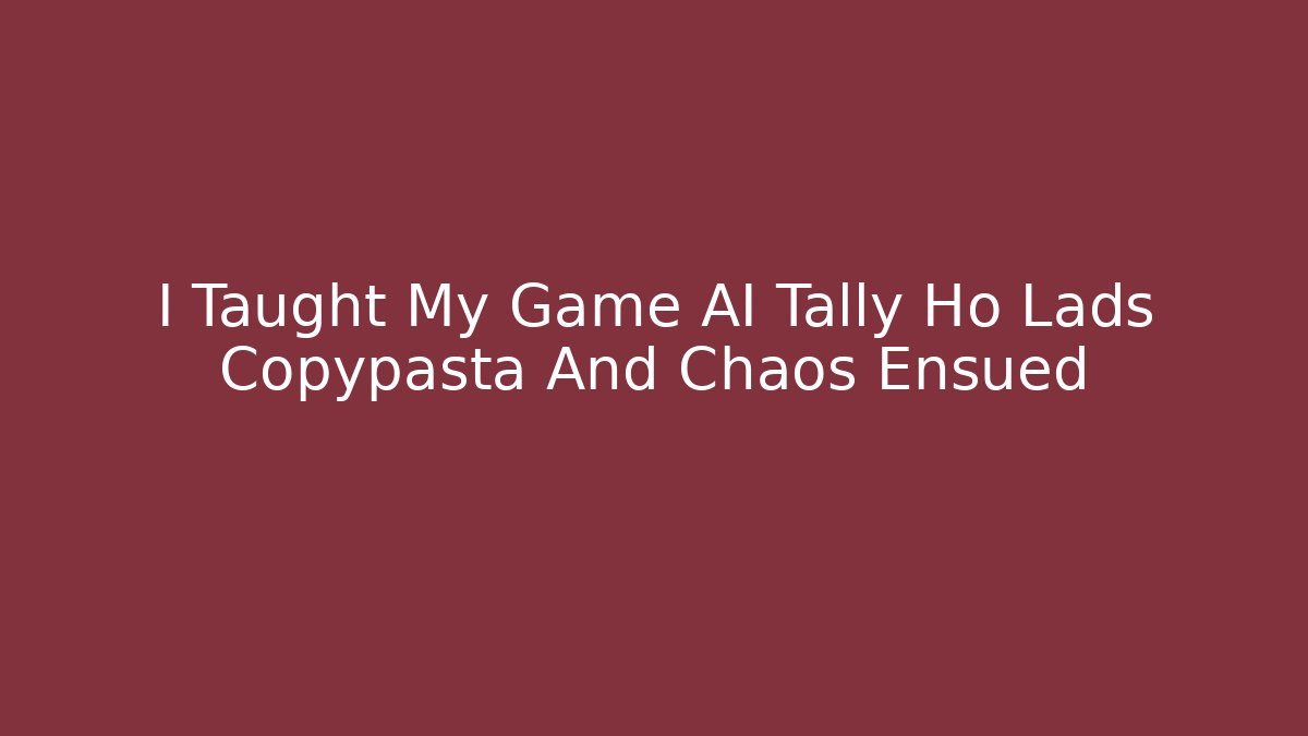I Taught My Game AI Tally Ho Lads Copypasta And Chaos Ensued