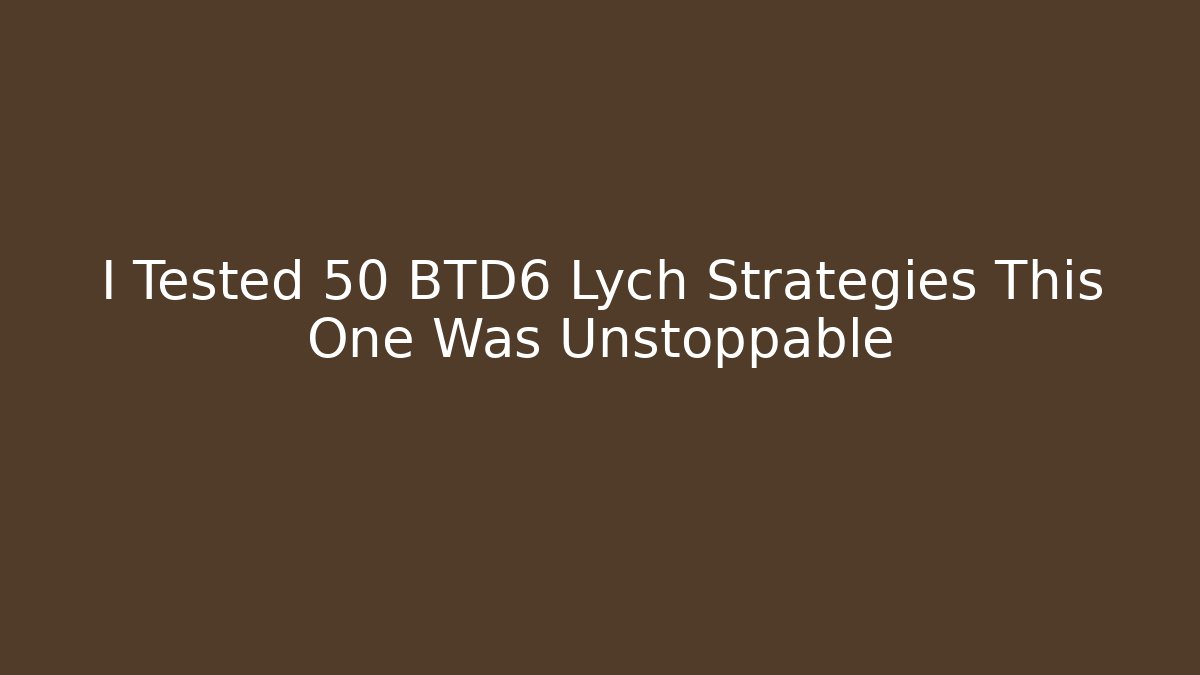 I Tested 50 BTD6 Lych Strategies This One Was Unstoppable