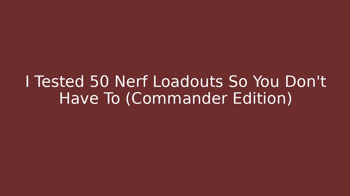 I Tested 50 Nerf Loadouts So You Don't Have To (Commander Edition)