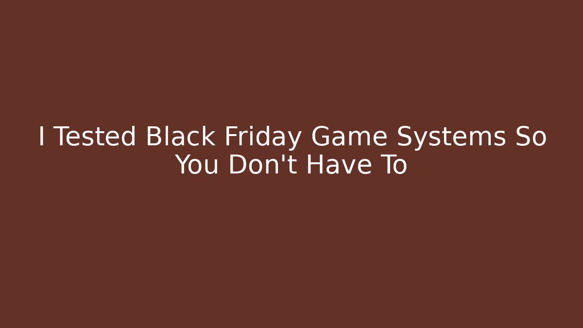 I Tested Black Friday Game Systems So You Don’t Have To