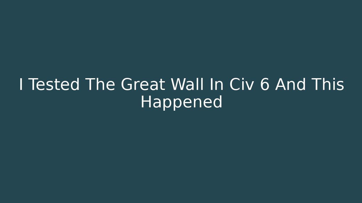 I Tested The Great Wall In Civ 6 And This Happened