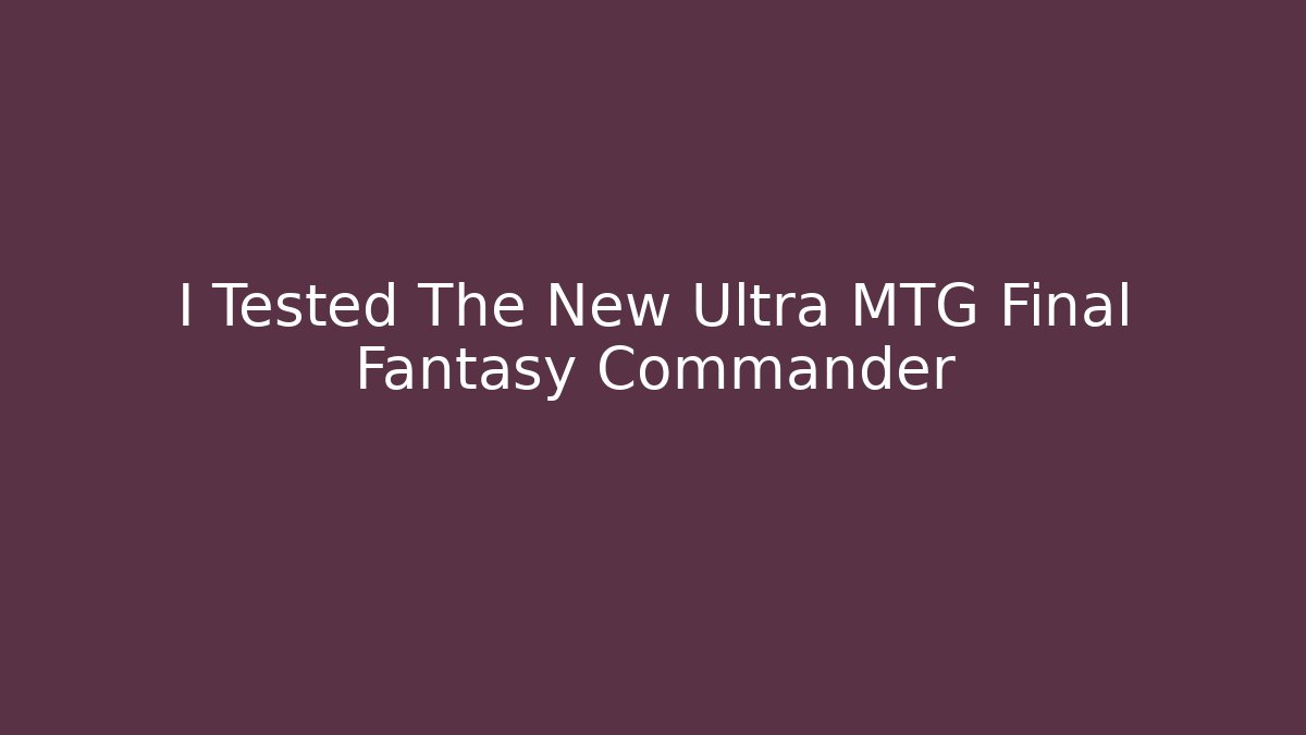 I Tested The New Ultra MTG Final Fantasy Commander