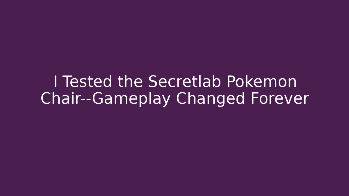 I Tested the Secretlab Pokémon Chair—Gameplay Changed Forever