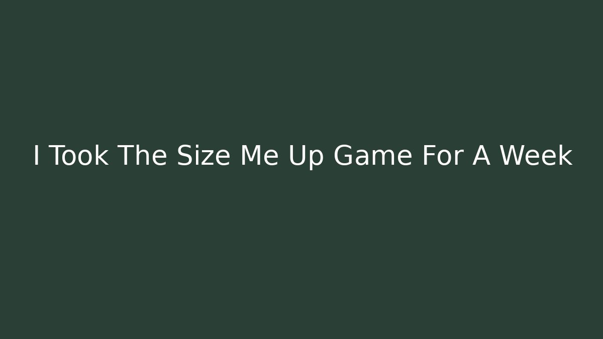 I Took The Size Me Up Game For A Week