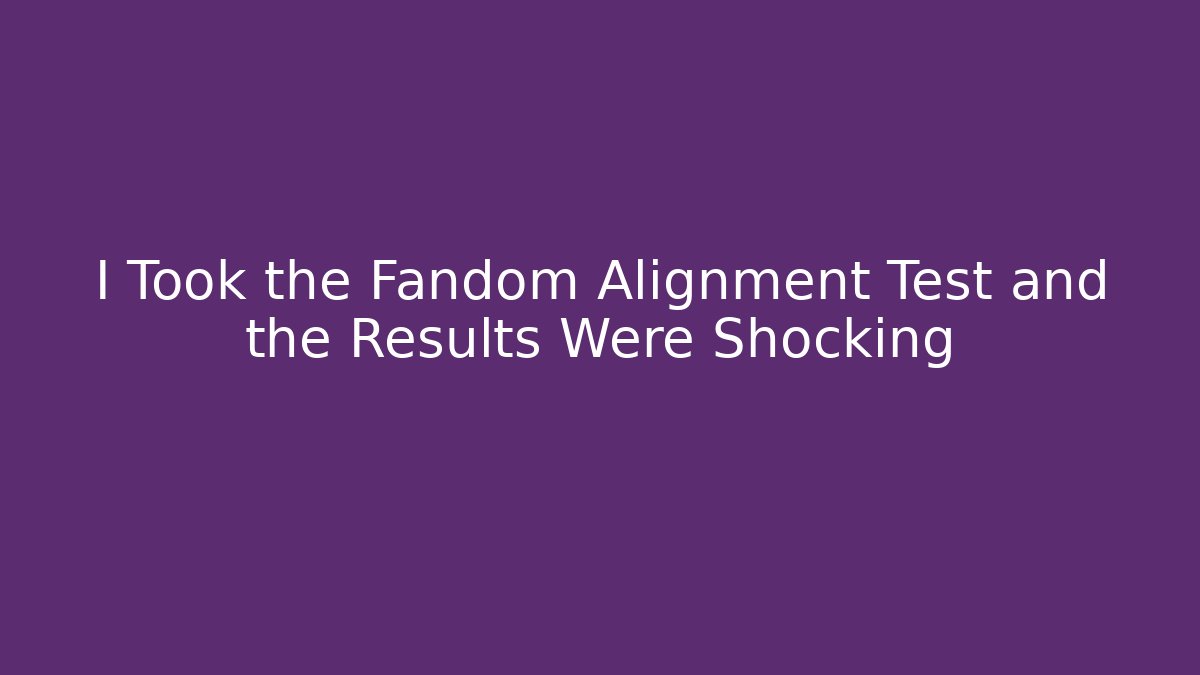 I Took the Fandom Alignment Test and the Results Were Shocking