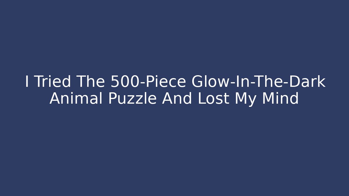 I Tried The 500-Piece Glow-In-The-Dark Animal Puzzle And Lost My Mind