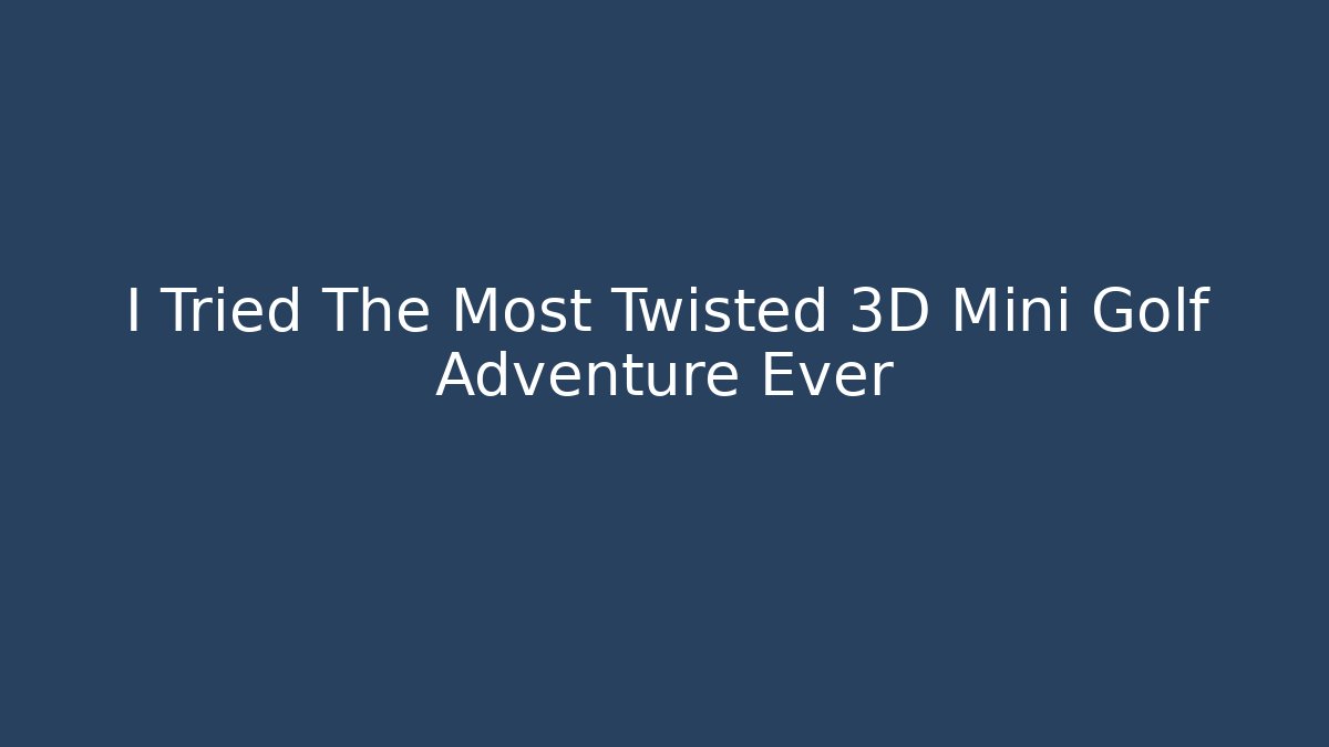 I Tried The Most Twisted 3D Mini Golf Adventure Ever