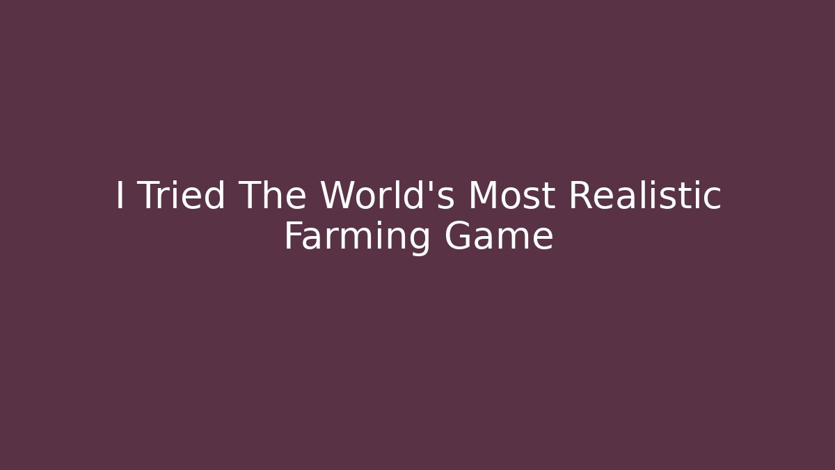 I Tried The World's Most Realistic Farming Game