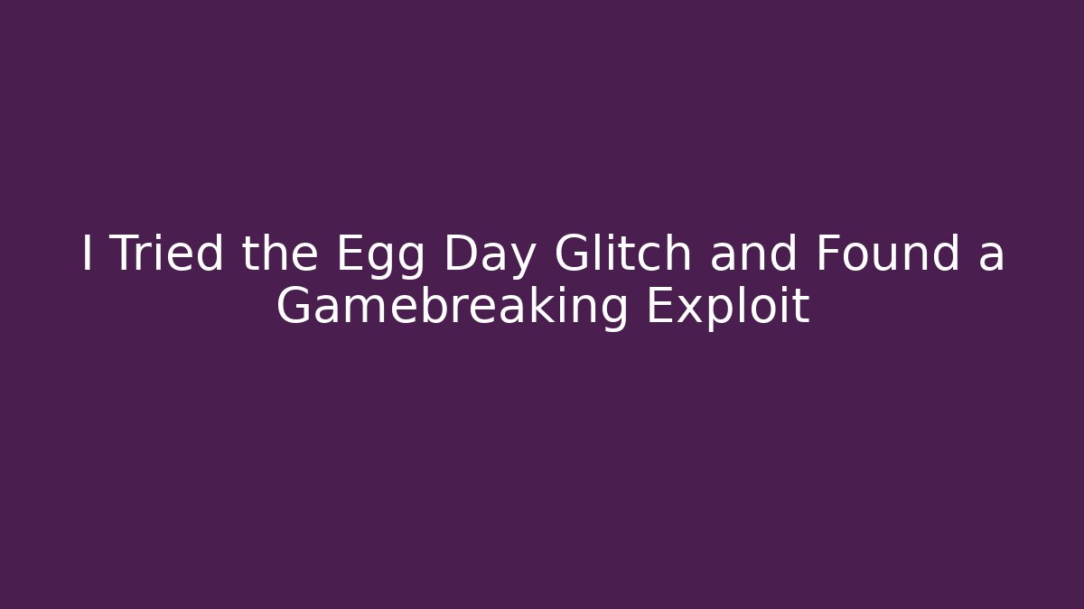 I Tried the Egg Day Glitch and Found a Gamebreaking Exploit