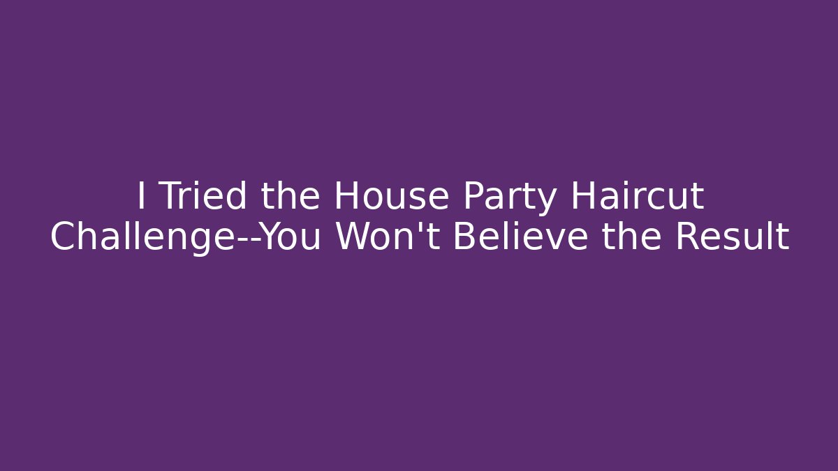 I Tried the House Party Haircut Challenge—You Won't Believe the Result