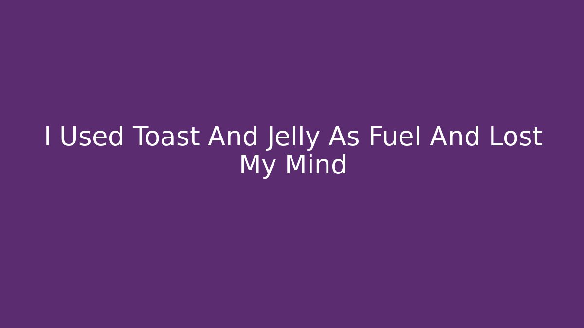 I Used Toast And Jelly As Fuel And Lost My Mind