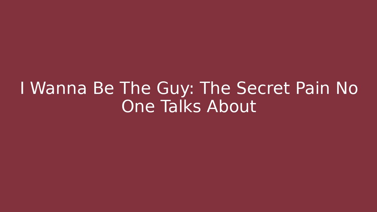 I Wanna Be The Guy: The Secret Pain No One Talks About