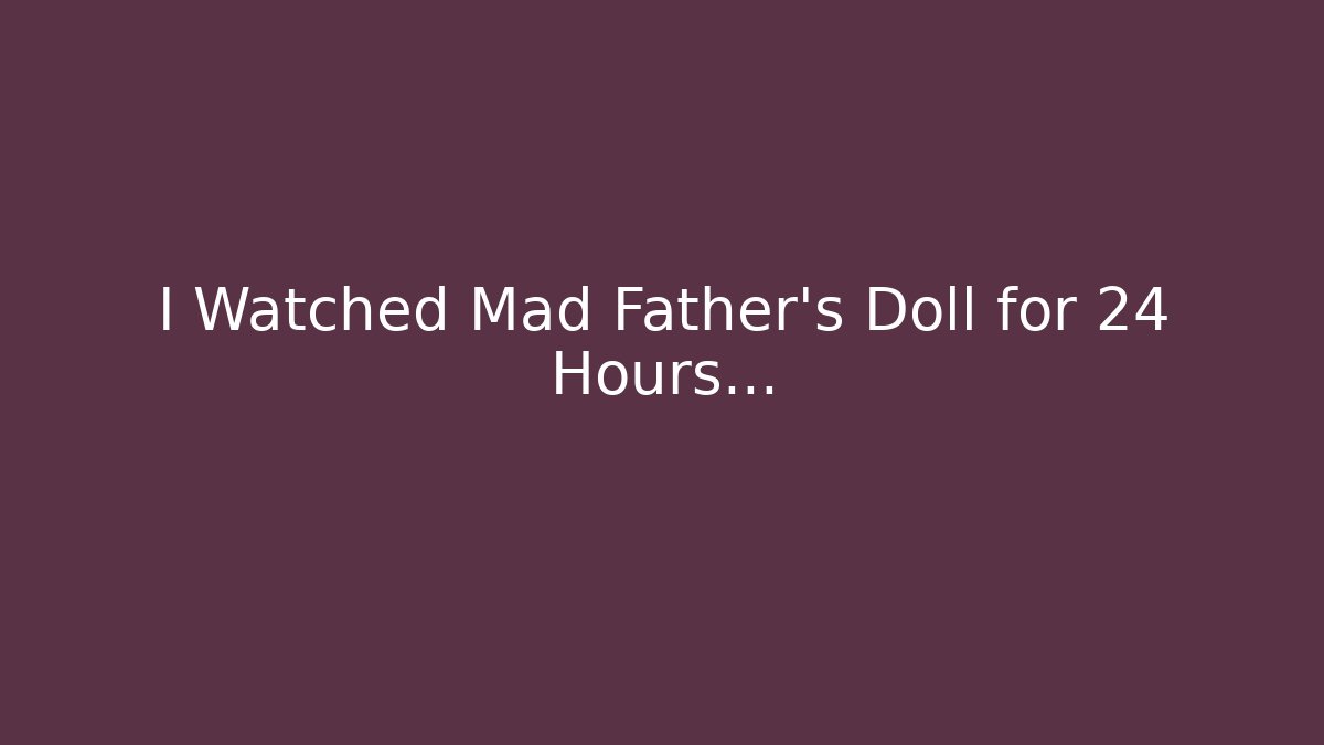I Watched Mad Father's Doll for 24 Hours…