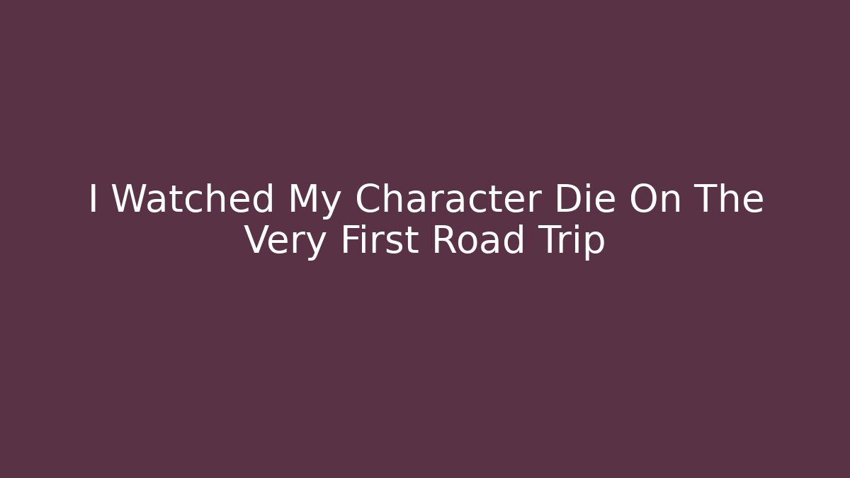 I Watched My Character Die On The Very First Road Trip