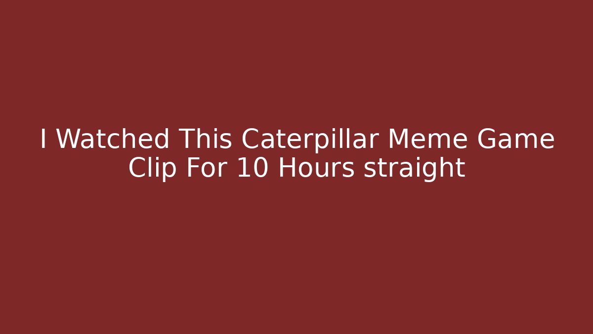 I Watched This Caterpillar Meme Game Clip For 10 Hours straight