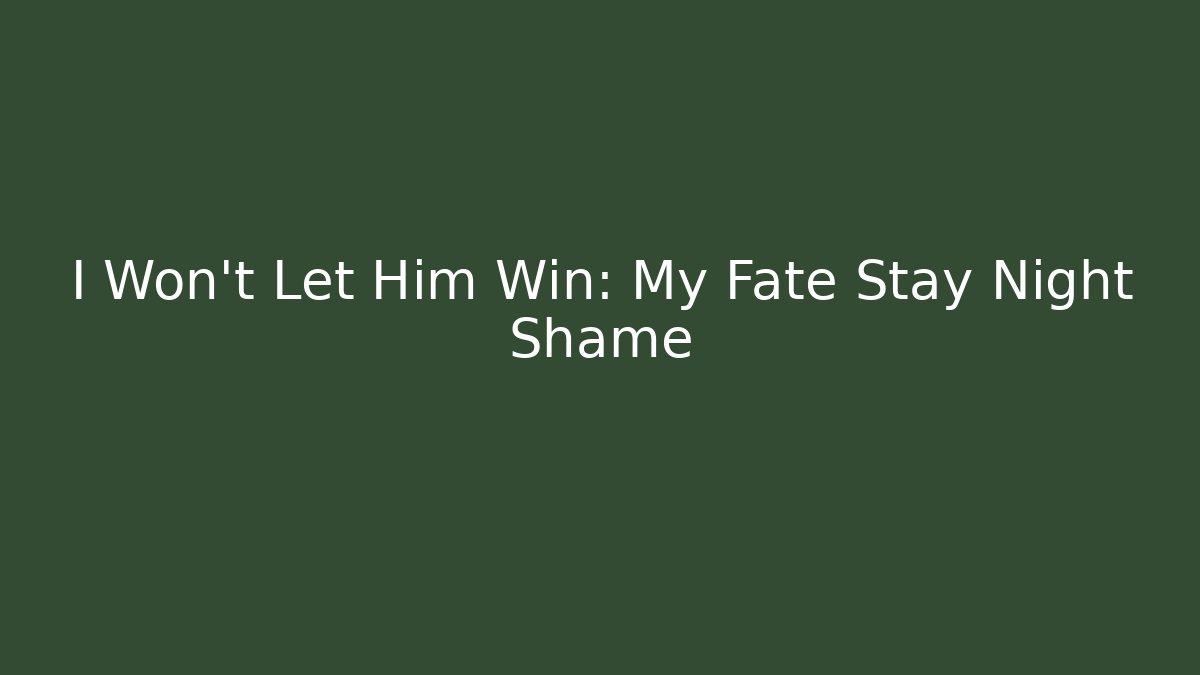 I Won't Let Him Win: My Fate Stay Night Shame