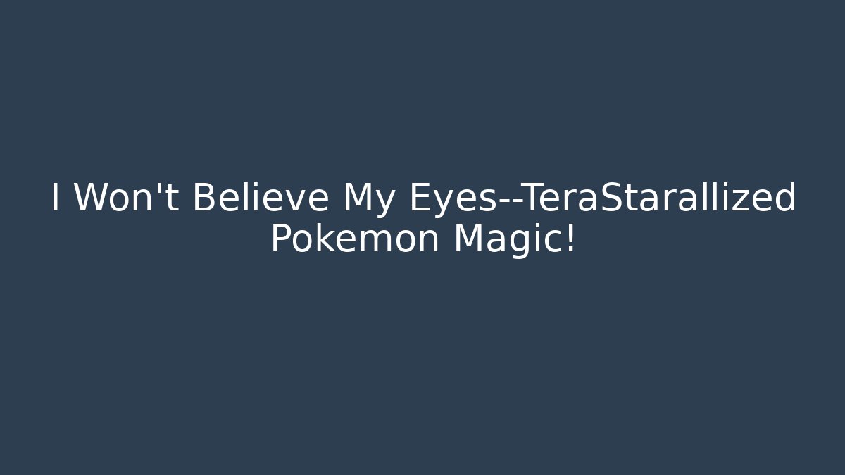 I Won’t Believe My Eyes—TeraStarallized Pokémon Magic!