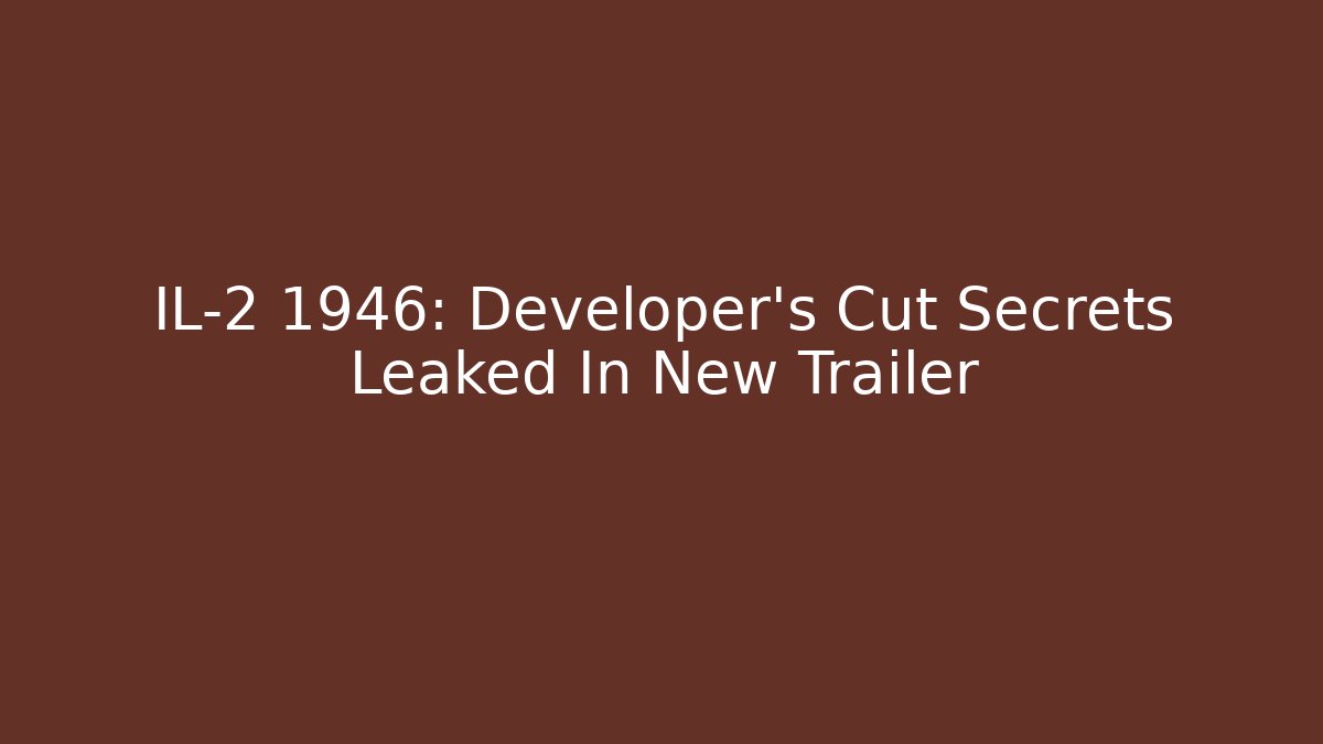 IL-2 1946: Developer's Cut Secrets Leaked In New Trailer - Vintage E-Juice