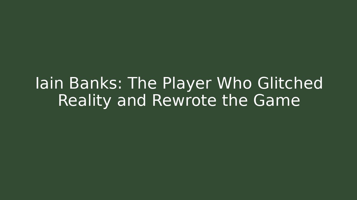 Iain Banks: The Player Who Glitched Reality and Rewrote the Game
