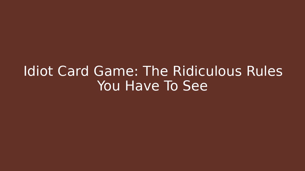 Idiot Card Game: The Ridiculous Rules You Have To See