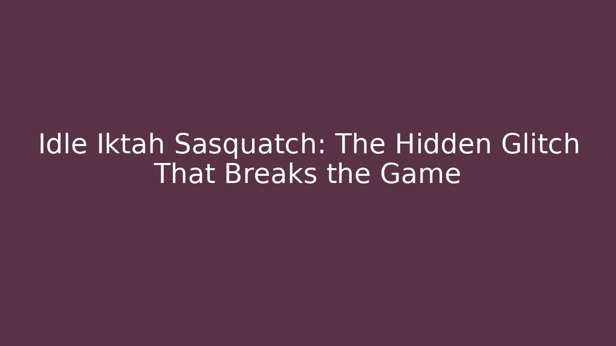 Idle Iktah Sasquatch: The Hidden Glitch That Breaks the Game