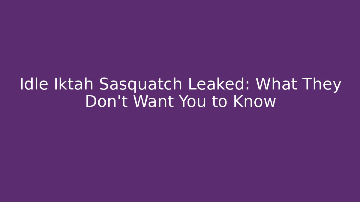 Idle Iktah Sasquatch Leaked: What They Don’t Want You to Know