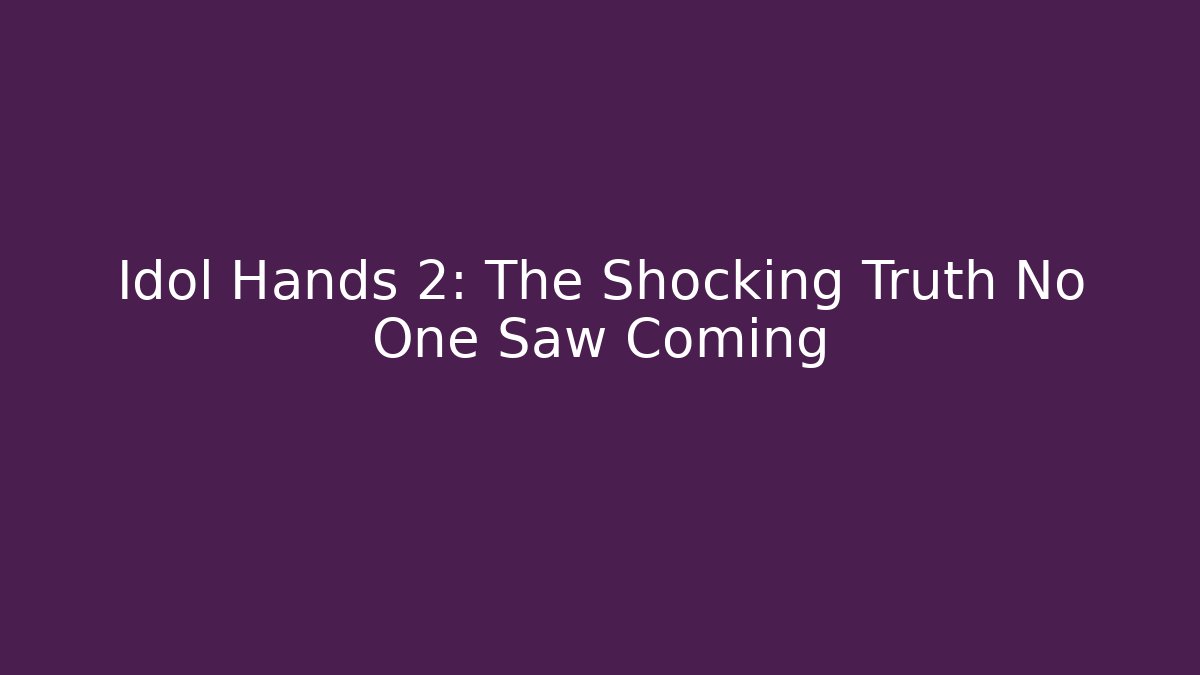 Idol Hands 2: The Shocking Truth No One Saw Coming