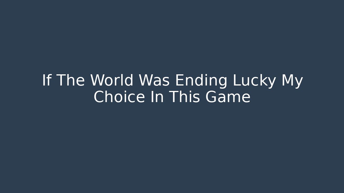 If The World Was Ending Lucky My Choice In This Game