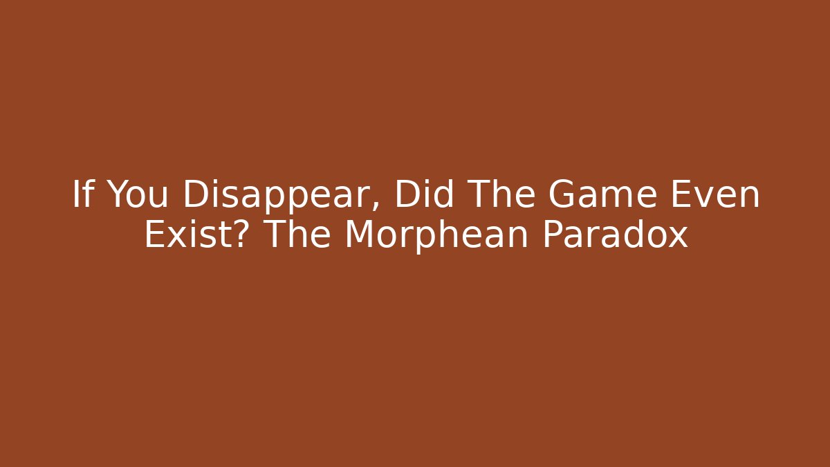 If You Disappear, Did The Game Even Exist? The Morphean Paradox