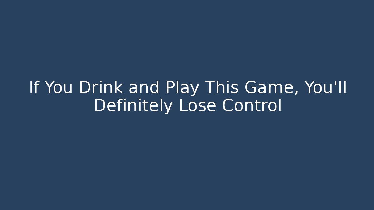 If You Drink and Play This Game, You’ll Definitely Lose Control