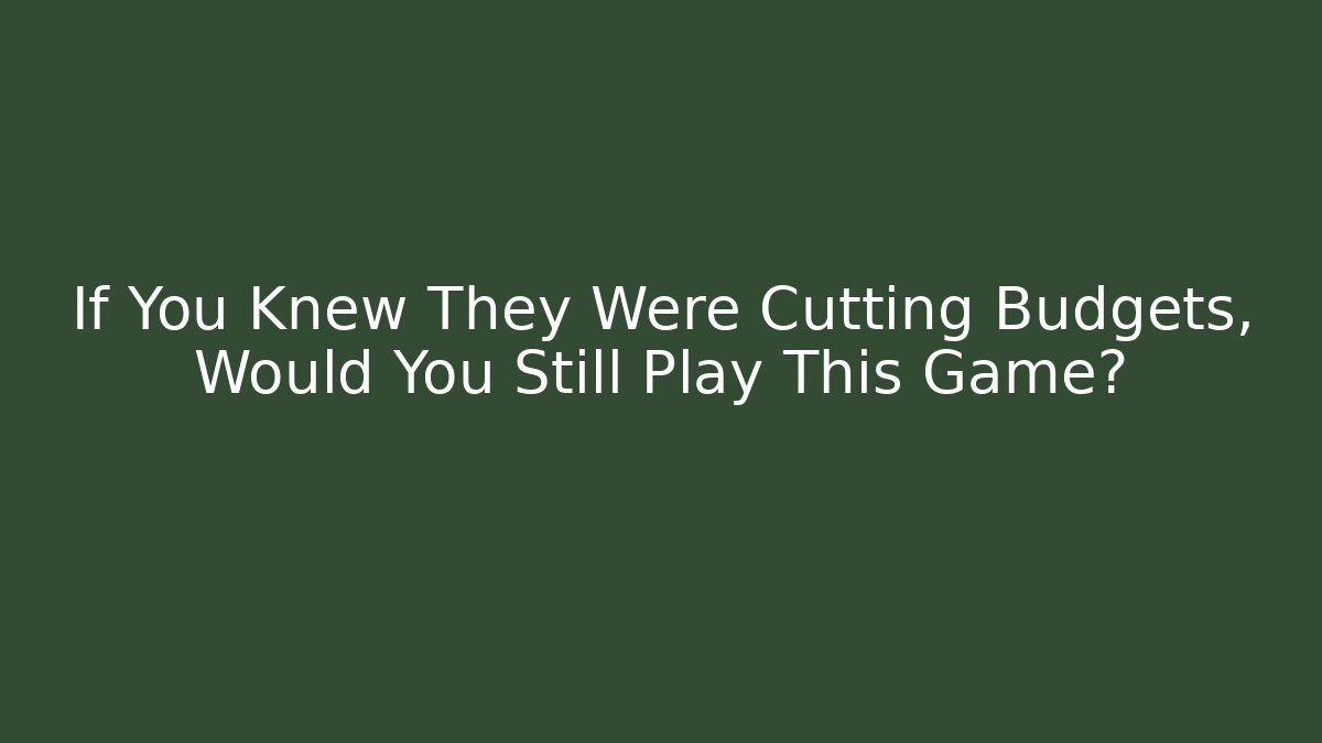If You Knew They Were Cutting Budgets, Would You Still Play This Game?