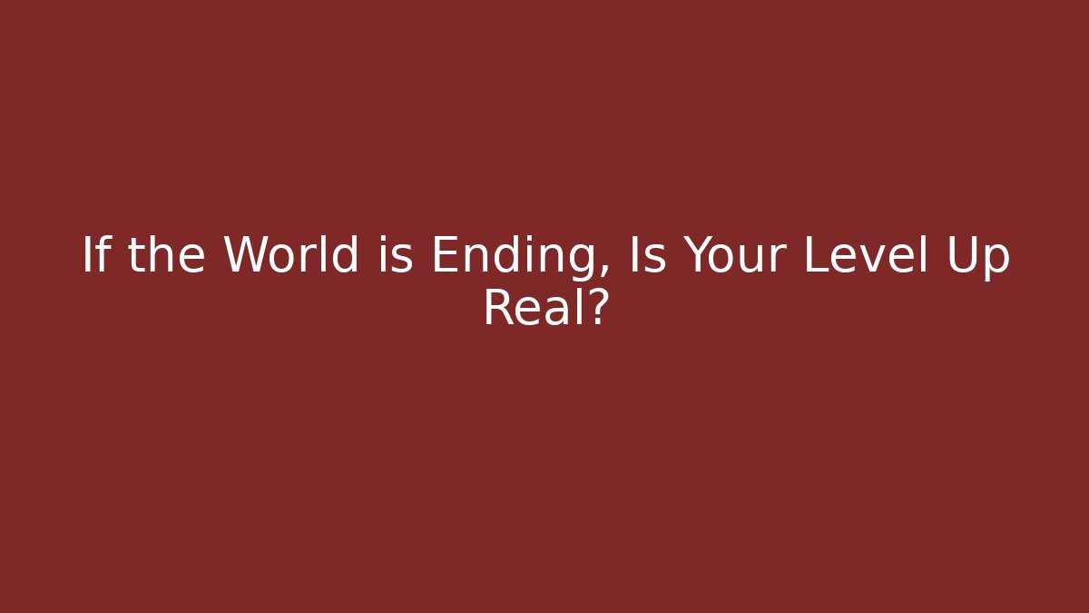 If the World is Ending, Is Your Level Up Real?