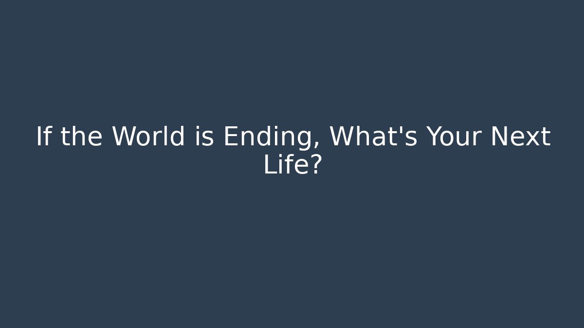 If the World is Ending, What's Your Next Life?