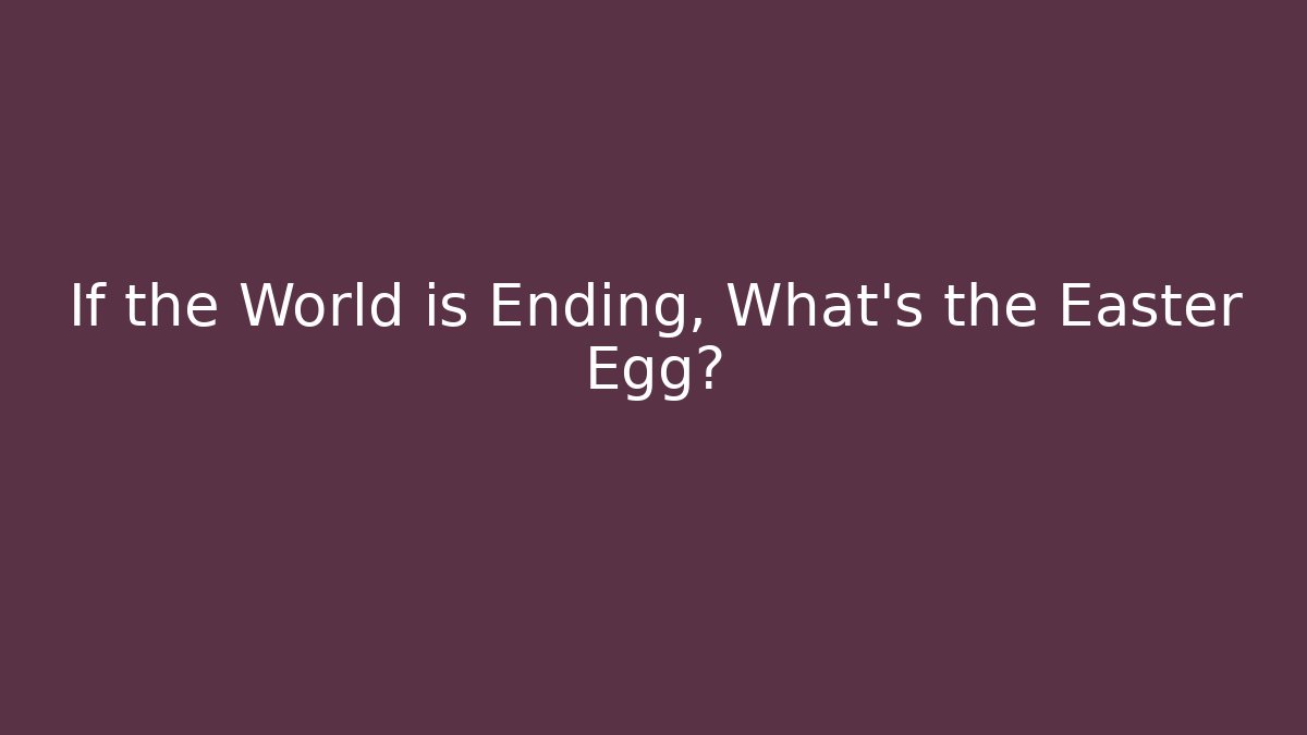 If the World is Ending, What's the Easter Egg?