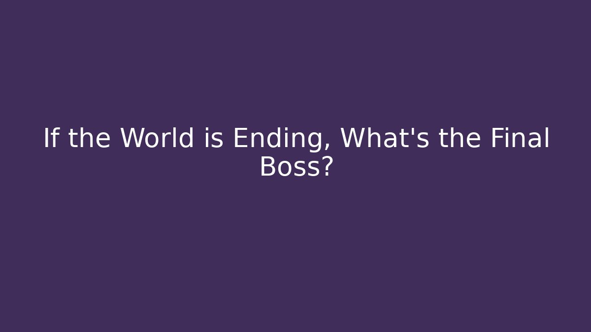 If the World is Ending, What's the Final Boss?
