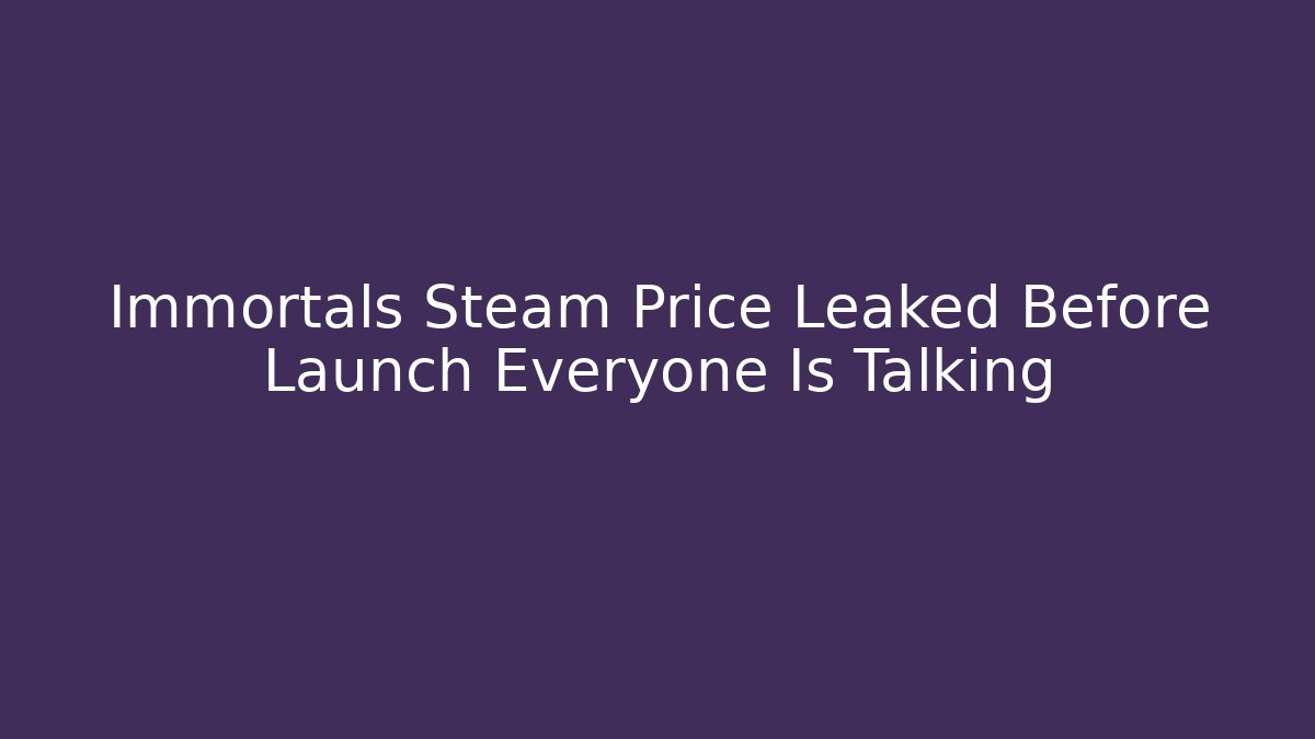Immortals Steam Price Leaked Before Launch Everyone Is Talking