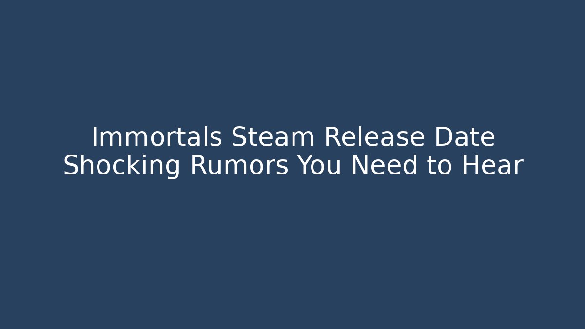 Immortals Steam Release Date Shocking Rumors You Need to Hear