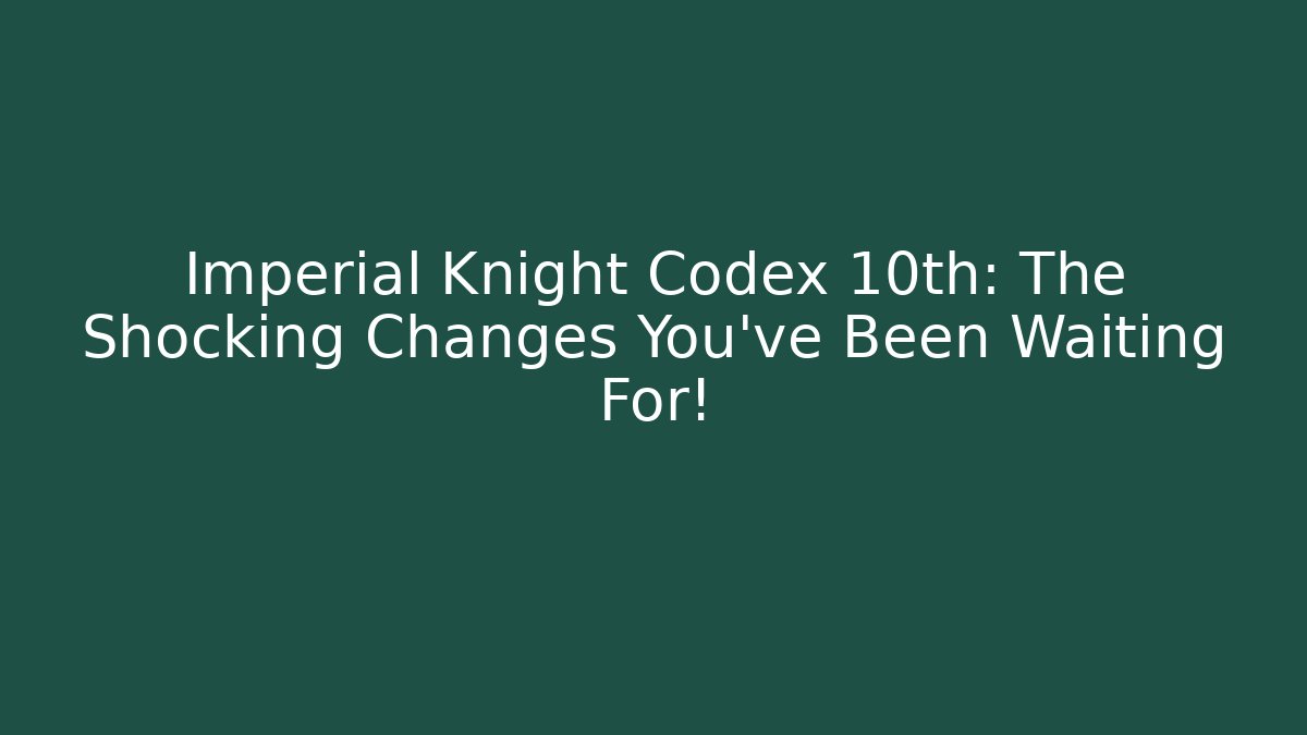 Imperial Knight Codex 10th: The Shocking Changes You’ve Been Waiting For!