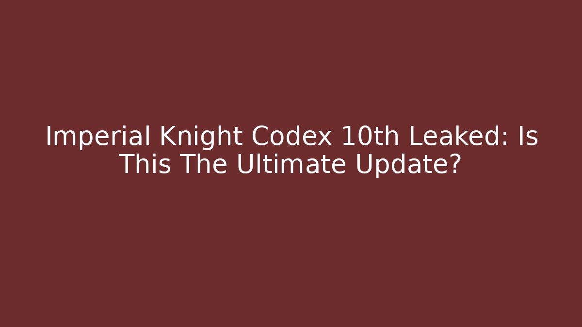 Imperial Knight Codex 10th Leaked: Is This The Ultimate Update?